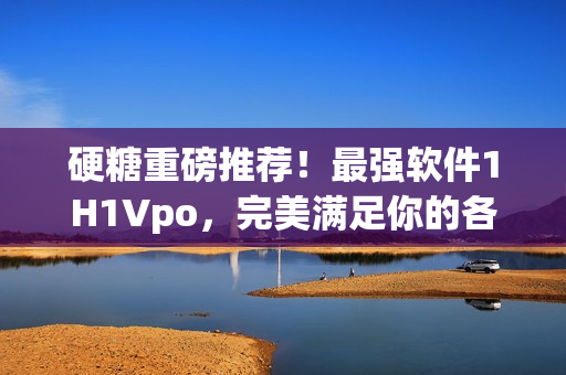 硬糖重磅推荐！最强软件1H1Vpo，完美满足你的各种需求