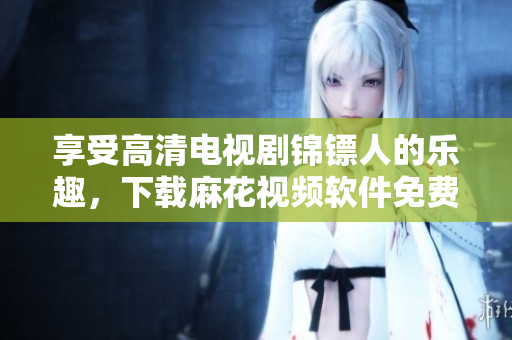 享受高清电视剧锦镖人的乐趣，下载麻花视频软件免费在线观看！