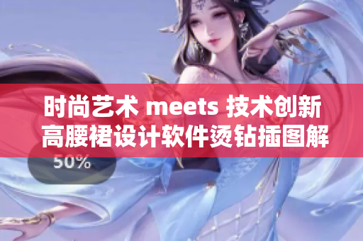 时尚艺术 meets 技术创新 高腰裙设计软件烫钻插图解析