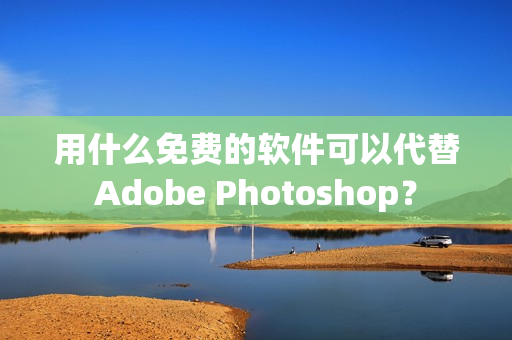 用什么免费的软件可以代替Adobe Photoshop？