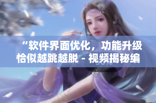 “软件界面优化，功能升级恰似越跳越脱 - 视频揭秘编程最新技巧”