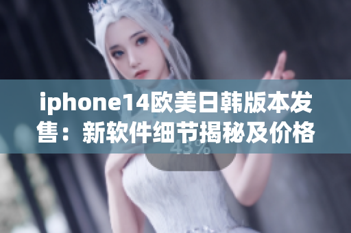iphone14欧美日韩版本发售：新软件细节揭秘及价格大公开！
