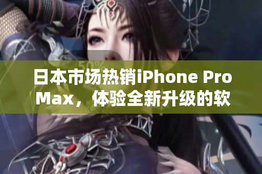 日本市场热销iPhone Pro Max，体验全新升级的软件功能
