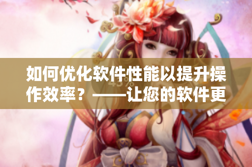 如何优化软件性能以提升操作效率？——让您的软件更快、更流畅！