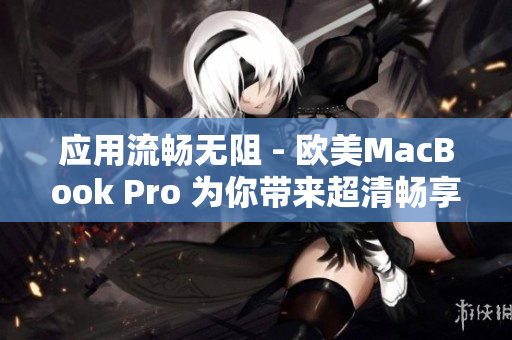 应用流畅无阻 - 欧美MacBook Pro 为你带来超清畅享体验