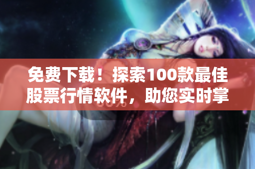 免费下载！探索100款最佳股票行情软件，助您实时掌握市场动态
