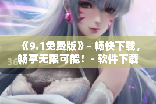 《9.1免费版》- 畅快下载，畅享无限可能！- 软件下载和安装指南