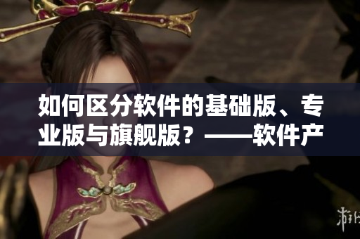 如何区分软件的基础版、专业版与旗舰版？——软件产品不同区别解析
