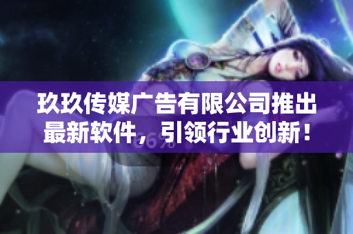 玖玖传媒广告有限公司推出最新软件，引领行业创新！