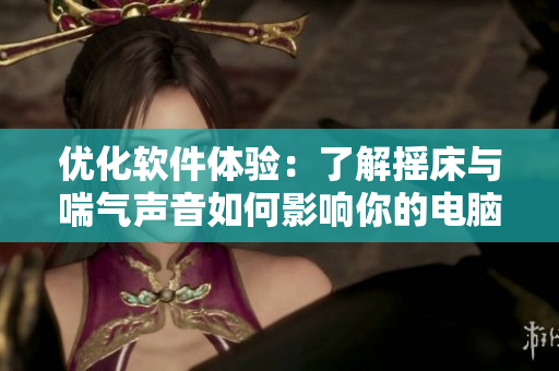 优化软件体验：了解摇床与喘气声音如何影响你的电脑性能
