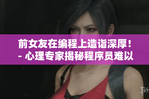 前女友在编程上造诣深厚！ - 心理专家揭秘程序员难以忘怀的原因