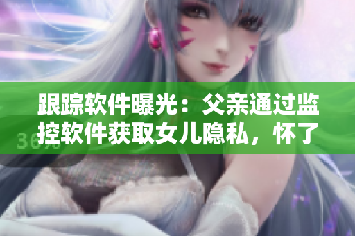跟踪软件曝光：父亲通过监控软件获取女儿隐私，怀了女儿的孩子？！
