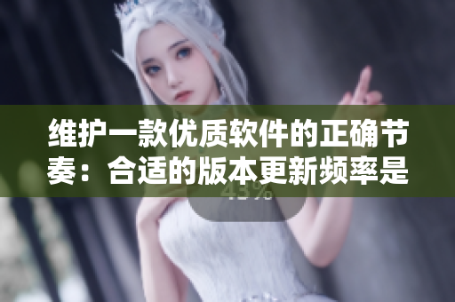 维护一款优质软件的正确节奏：合适的版本更新频率是多久一次？