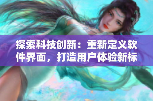 探索科技创新：重新定义软件界面，打造用户体验新标杆