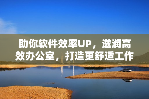 助你软件效率UP，滋润高效办公室，打造更舒适工作环境