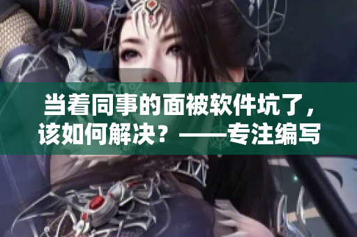当着同事的面被软件坑了，该如何解决？——专注编写相关文章的编辑心路历程