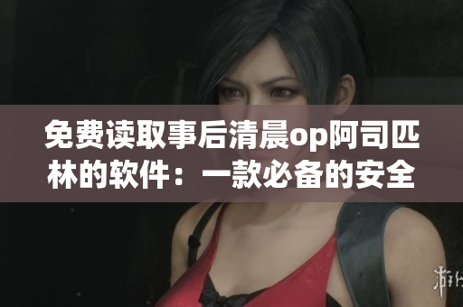 免费读取事后清晨op阿司匹林的软件：一款必备的安全药品管理工具