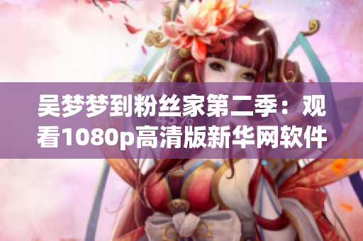 吴梦梦到粉丝家第二季：观看1080p高清版新华网软件推荐