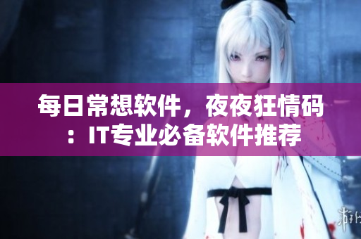 每日常想软件，夜夜狂情码：IT专业必备软件推荐