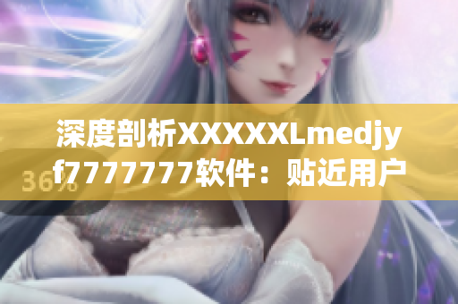 深度剖析XXXXXLmedjyf7777777软件：贴近用户需求的实用工具