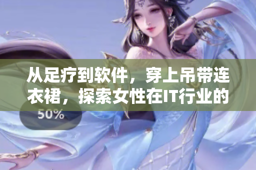 从足疗到软件，穿上吊带连衣裙，探索女性在IT行业的崛起