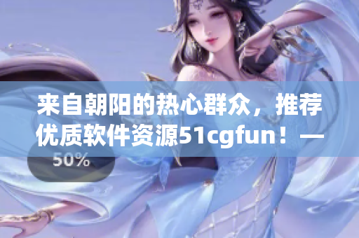 来自朝阳的热心群众，推荐优质软件资源51cgfun！——软件推荐