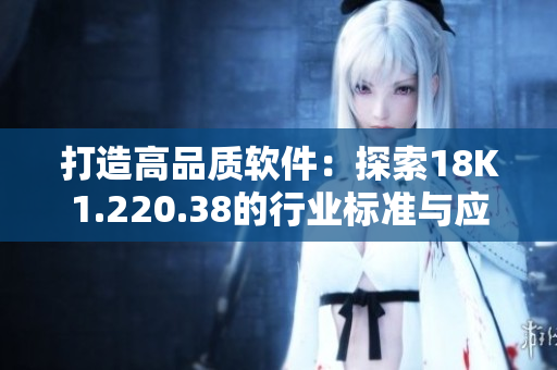 打造高品质软件：探索18K1.220.38的行业标准与应用