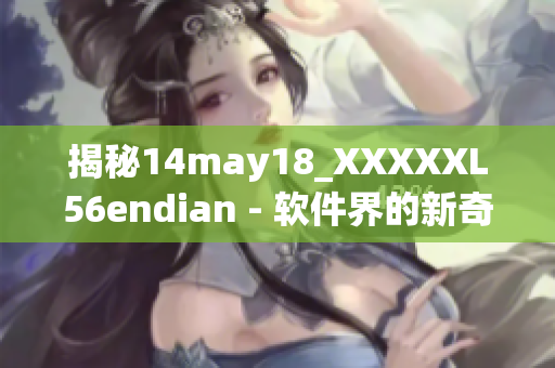 揭秘14may18_XXXXXL56endian - 软件界的新奇发现
