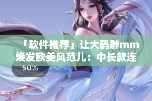 「软件推荐」让大码胖mm焕发欧美风范儿：中长款连衣裙推荐！