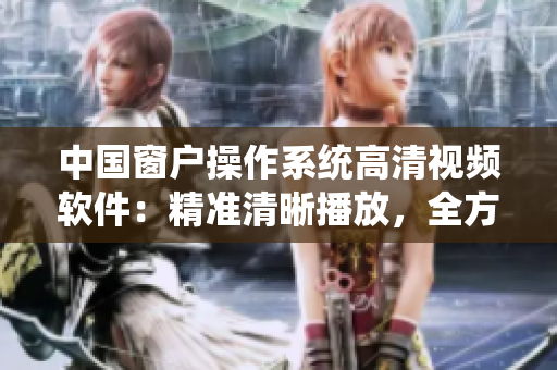 中国窗户操作系统高清视频软件：精准清晰播放，全方位满足您的视听需求