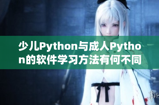 少儿Python与成人Python的软件学习方法有何不同？