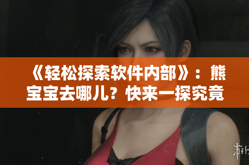 《轻松探索软件内部》：熊宝宝去哪儿？快来一探究竟！
