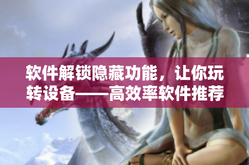 软件解锁隐藏功能，让你玩转设备——高效率软件推荐