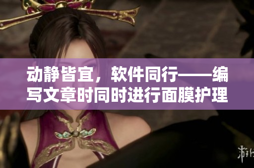 动静皆宜，软件同行——编写文章时同时进行面膜护理提高效率