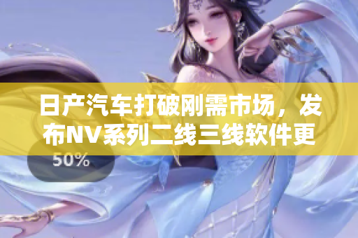 日产汽车打破刚需市场，发布NV系列二线三线软件更新，改善车联网体验