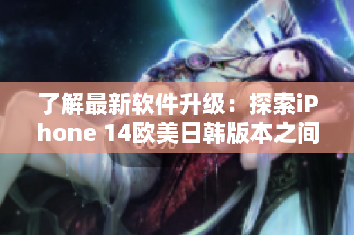 了解最新软件升级：探索iPhone 14欧美日韩版本之间的巨大差异