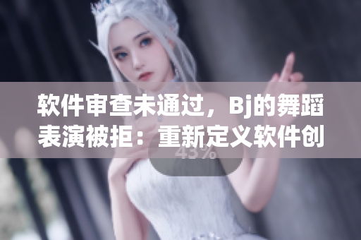 软件审查未通过，Bj的舞蹈表演被拒：重新定义软件创意的舞蹈风潮