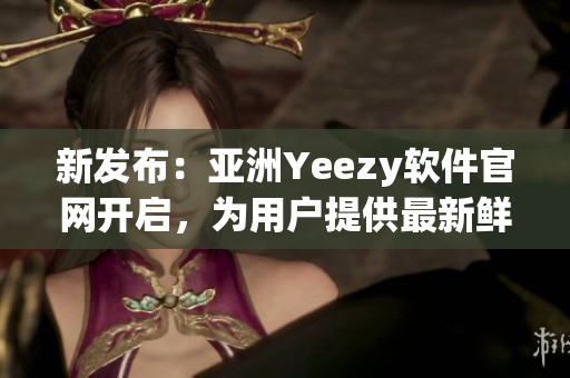 新发布：亚洲Yeezy软件官网开启，为用户提供最新鲜的软件内容
