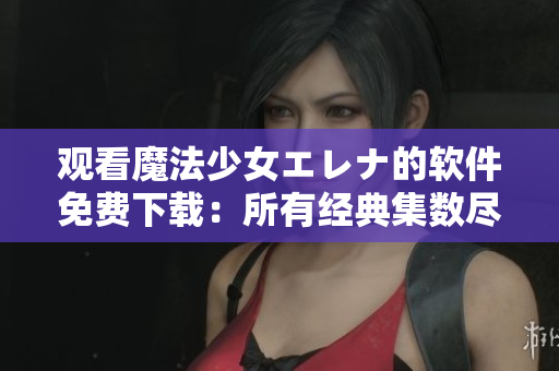 观看魔法少女エレナ的软件免费下载：所有经典集数尽在此！