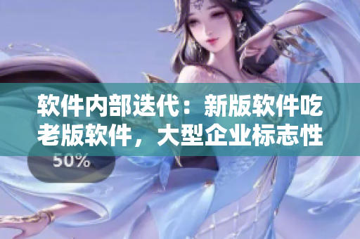 软件内部迭代：新版软件吃老版软件，大型企业标志性设计
