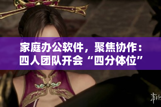家庭办公软件，聚焦协作：四人团队开会“四分体位”？！