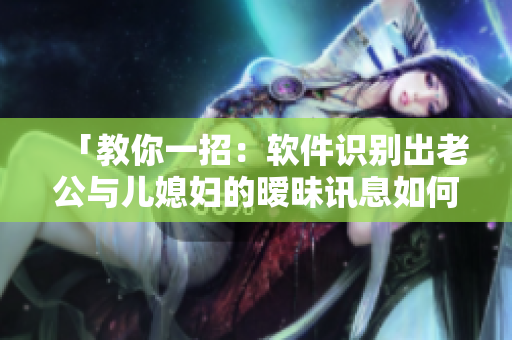 「教你一招：软件识别出老公与儿媳妇的暧昧讯息如何处理？」