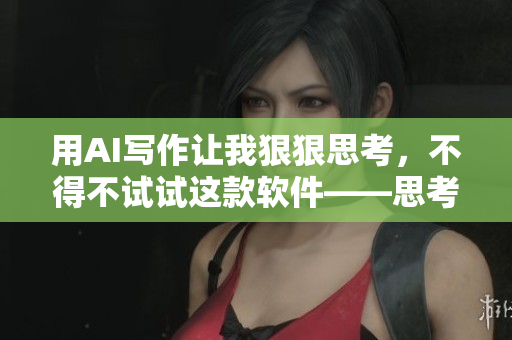 用AI写作让我狠狠思考，不得不试试这款软件——思考者。
