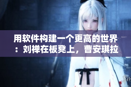 用软件构建一个更高的世界：刘禅在板凳上，曹安琪拉在码上