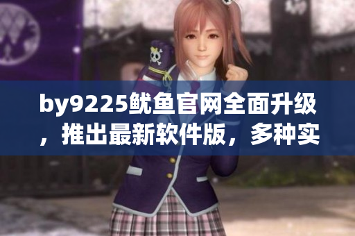 by9225鱿鱼官网全面升级，推出最新软件版，多种实用功能等你体验！