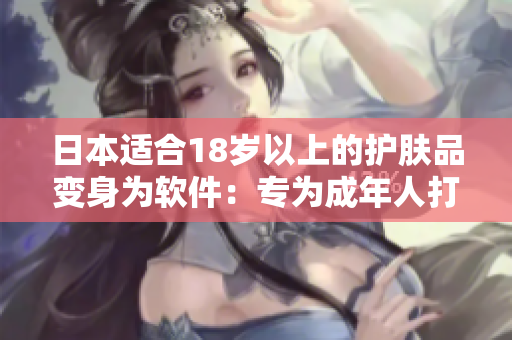 日本适合18岁以上的护肤品变身为软件：专为成年人打造的护肤软件