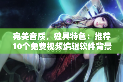 完美音质，独具特色：推荐10个免费视频编辑软件背景音乐辑