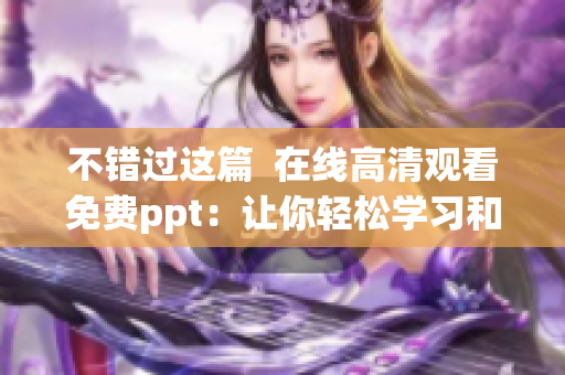 不错过这篇  在线高清观看免费ppt：让你轻松学习和掌握最新软件知识