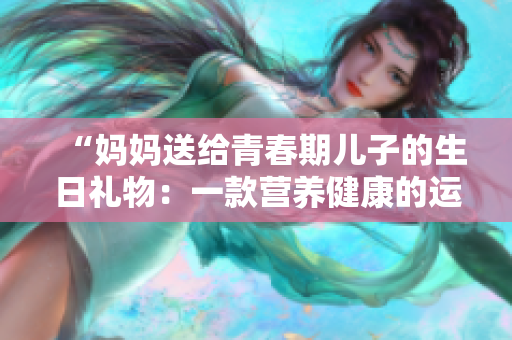 “妈妈送给青春期儿子的生日礼物：一款营养健康的运动跟踪软件”