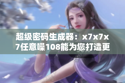 超级密码生成器：x7x7x7任意噪108能为您打造更强安全防线